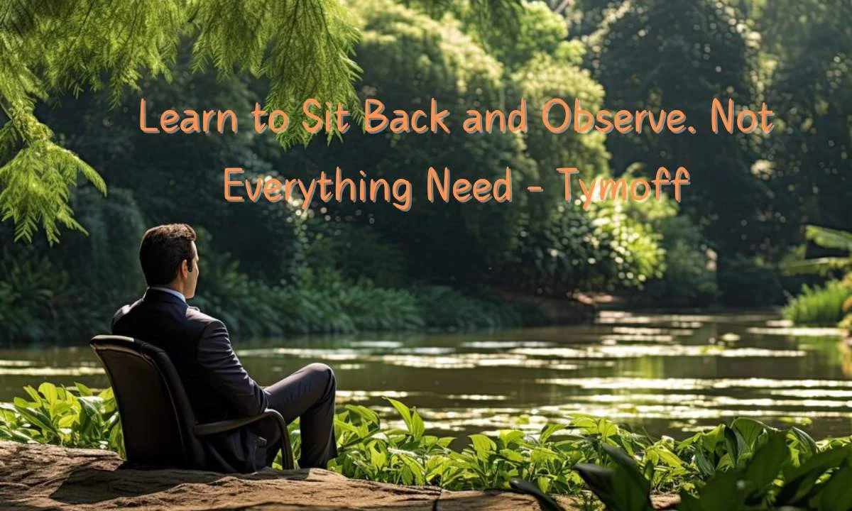 learn to sit back and observe. not everything need - tymoff